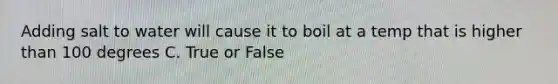 Adding salt to water will cause it to boil at a temp that is higher than 100 degrees C. True or False