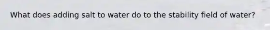 What does adding salt to water do to the stability field of water?