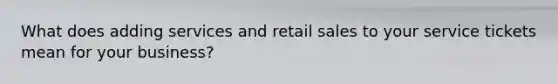 What does adding services and retail sales to your service tickets mean for your business?