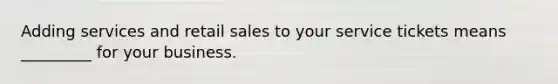 Adding services and retail sales to your service tickets means _________ for your business.