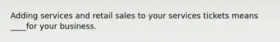 Adding services and retail sales to your services tickets means ____for your business.