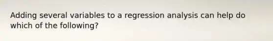 Adding several variables to a regression analysis can help do which of the following?