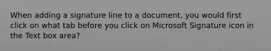 When adding a signature line to a document, you would first click on what tab before you click on Microsoft Signature icon in the Text box area?