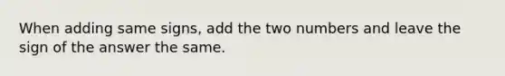 When adding same signs, add the two numbers and leave the sign of the answer the same.