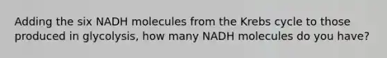 Adding the six NADH molecules from the Krebs cycle to those produced in glycolysis, how many NADH molecules do you have?