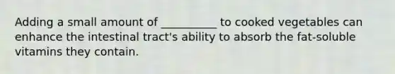 Adding a small amount of __________ to cooked vegetables can enhance the intestinal tract's ability to absorb the fat-soluble vitamins they contain.