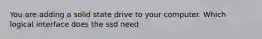 You are adding a solid state drive to your computer. Which logical interface does the ssd need