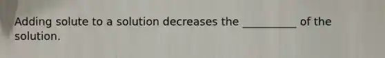 Adding solute to a solution decreases the __________ of the solution.