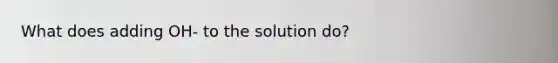 What does adding OH- to the solution do?