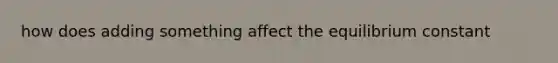 how does adding something affect the equilibrium constant