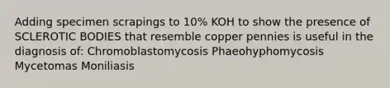 Adding specimen scrapings to 10% KOH to show the presence of SCLEROTIC BODIES that resemble copper pennies is useful in the diagnosis of: Chromoblastomycosis Phaeohyphomycosis Mycetomas Moniliasis