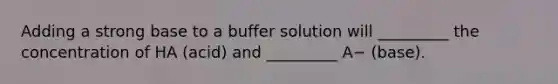 Adding a strong base to a buffer solution will _________ the concentration of HA (acid) and _________ A− (base).