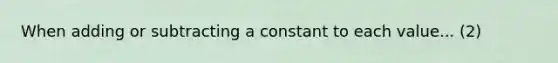 When adding or subtracting a constant to each value... (2)