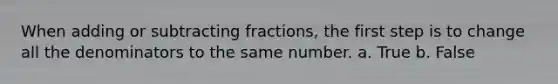 When adding or <a href='https://www.questionai.com/knowledge/kh4qB0Z2wk-subtracting-fractions' class='anchor-knowledge'>subtracting fractions</a>, the first step is to change all the denominators to the same number. a. True b. False