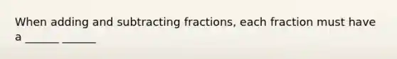 When <a href='https://www.questionai.com/knowledge/kN8NxSlWFv-adding-and-subtracting-fractions' class='anchor-knowledge'>adding and <a href='https://www.questionai.com/knowledge/kh4qB0Z2wk-subtracting-fractions' class='anchor-knowledge'>subtracting fractions</a></a>, each fraction must have a ______ ______