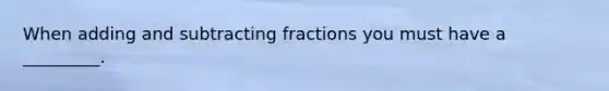 When <a href='https://www.questionai.com/knowledge/kN8NxSlWFv-adding-and-subtracting-fractions' class='anchor-knowledge'>adding and <a href='https://www.questionai.com/knowledge/kh4qB0Z2wk-subtracting-fractions' class='anchor-knowledge'>subtracting fractions</a></a> you must have a _________.