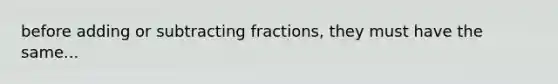 before adding or subtracting fractions, they must have the same...