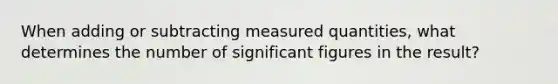 When adding or subtracting measured quantities, what determines the number of <a href='https://www.questionai.com/knowledge/kFFoNy5xk3-significant-figures' class='anchor-knowledge'>significant figures</a> in the result?