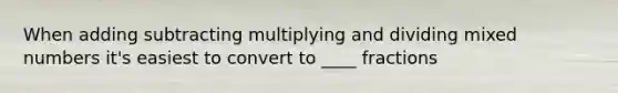 When adding subtracting multiplying and dividing mixed numbers it's easiest to convert to ____ fractions