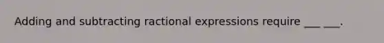 Adding and subtracting ractional expressions require ___ ___.