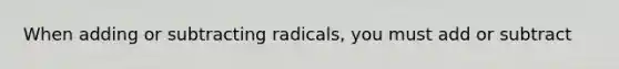 When adding or subtracting radicals, you must add or subtract