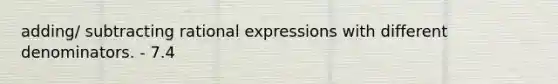 adding/ subtracting rational expressions with different denominators. - 7.4