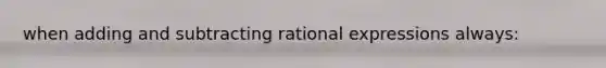 when <a href='https://www.questionai.com/knowledge/kDy3awOHNc-adding-and-subtracting-rational-expressions' class='anchor-knowledge'>adding and subtracting rational expressions</a> always: