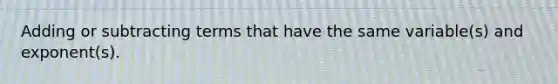 Adding or subtracting terms that have the same variable(s) and exponent(s).