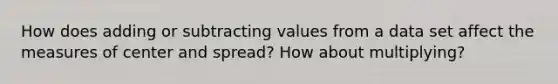 How does adding or subtracting values from a data set affect the measures of center and spread? How about multiplying?