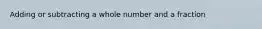 Adding or subtracting a whole number and a fraction