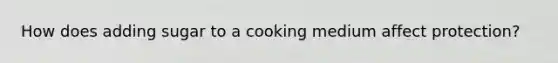 How does adding sugar to a cooking medium affect protection?