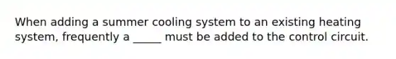 When adding a summer cooling system to an existing heating system, frequently a _____ must be added to the control circuit.