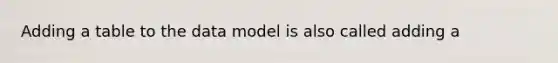 Adding a table to the data model is also called adding a