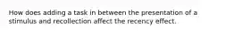 How does adding a task in between the presentation of a stimulus and recollection affect the recency effect.