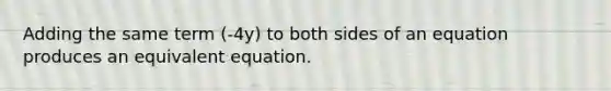 Adding the same term (-4y) to both sides of an equation produces an equivalent equation.