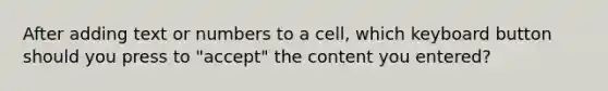 After adding text or numbers to a cell, which keyboard button should you press to "accept" the content you entered?