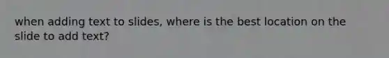 when adding text to slides, where is the best location on the slide to add text?