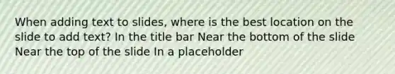 When adding text to slides, where is the best location on the slide to add text? In the title bar Near the bottom of the slide Near the top of the slide In a placeholder