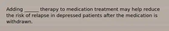 Adding ______ therapy to medication treatment may help reduce the risk of relapse in depressed patients after the medication is withdrawn.