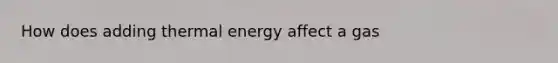 How does adding thermal energy affect a gas