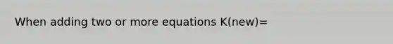 When adding two or more equations K(new)=