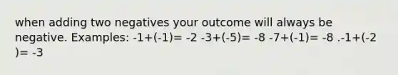 when adding two negatives your outcome will always be negative. Examples: -1+(-1)= -2 -3+(-5)= -8 -7+(-1)= -8 .-1+(-2 )= -3