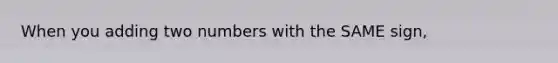 When you adding two numbers with the SAME sign,