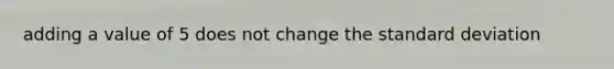 adding a value of 5 does not change the standard deviation