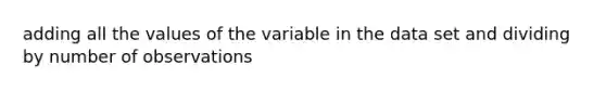 adding all the values of the variable in the data set and dividing by number of observations