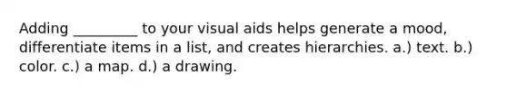 Adding _________ to your visual aids helps generate a mood, differentiate items in a list, and creates hierarchies. a.) text. b.) color. c.) a map. d.) a drawing.