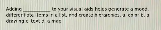 Adding ____________ to your visual aids helps generate a mood, differentiate items in a list, and create hierarchies. a. color b. a drawing c. text d. a map