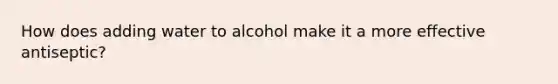 How does adding water to alcohol make it a more effective antiseptic?