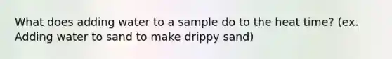 What does adding water to a sample do to the heat time? (ex. Adding water to sand to make drippy sand)