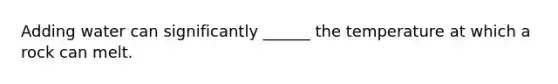 Adding water can significantly ______ the temperature at which a rock can melt.